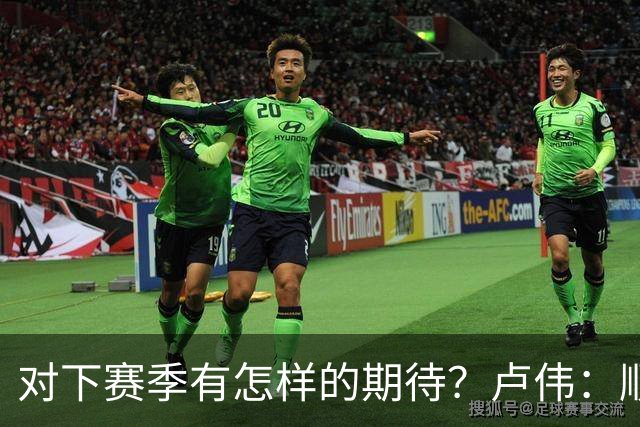 对下赛季有怎样的期待？卢伟：顺其自然 我们还有很大提升空间
